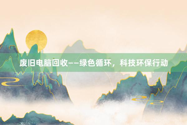 废旧电脑回收——绿色循环，科技环保行动