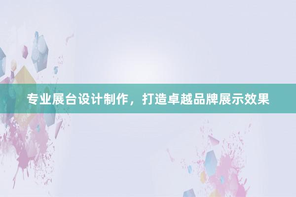 专业展台设计制作，打造卓越品牌展示效果