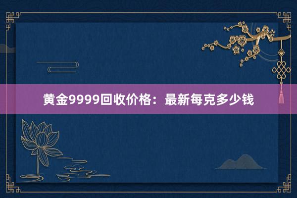 黄金9999回收价格：最新每克多少钱