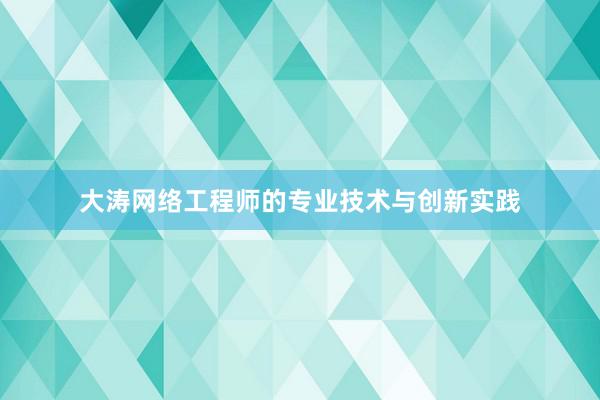 大涛网络工程师的专业技术与创新实践