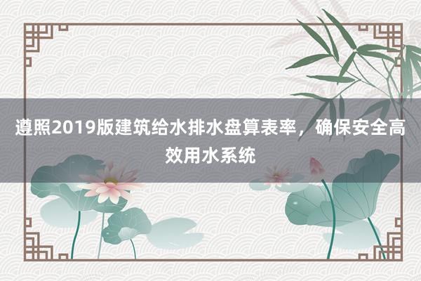 遵照2019版建筑给水排水盘算表率，确保安全高效用水系统