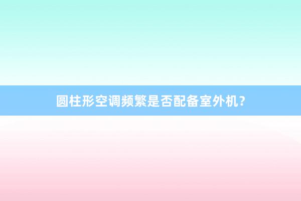 圆柱形空调频繁是否配备室外机？