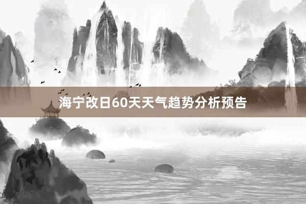 海宁改日60天天气趋势分析预告